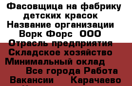 Фасовщица на фабрику детских красок › Название организации ­ Ворк Форс, ООО › Отрасль предприятия ­ Складское хозяйство › Минимальный оклад ­ 27 000 - Все города Работа » Вакансии   . Карачаево-Черкесская респ.